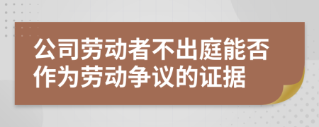 公司劳动者不出庭能否作为劳动争议的证据