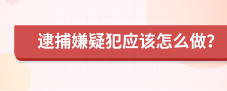 逮捕嫌疑犯应该怎么做？