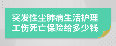 突发性尘肺病生活护理工伤死亡保险给多少钱