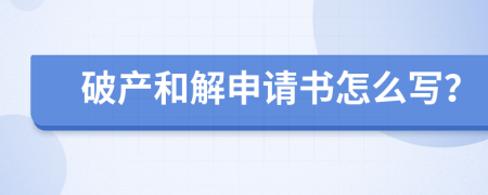 破产和解申请书怎么写？