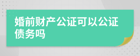 婚前财产公证可以公证债务吗