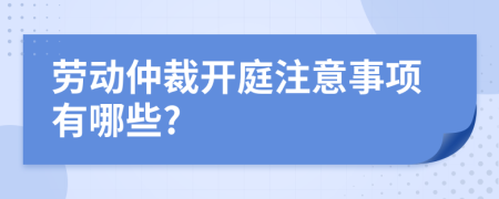 劳动仲裁开庭注意事项有哪些?