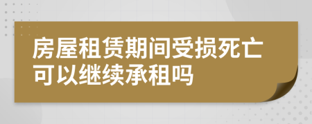 房屋租赁期间受损死亡可以继续承租吗