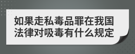 如果走私毒品罪在我国法律对吸毒有什么规定