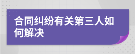 合同纠纷有关第三人如何解决