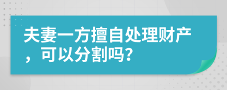 夫妻一方擅自处理财产，可以分割吗？