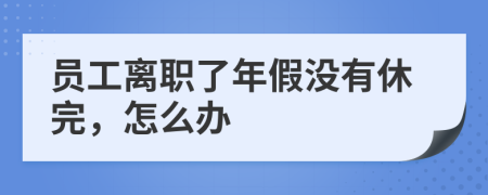 员工离职了年假没有休完，怎么办