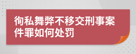 徇私舞弊不移交刑事案件罪如何处罚