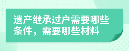 遗产继承过户需要哪些条件，需要哪些材料