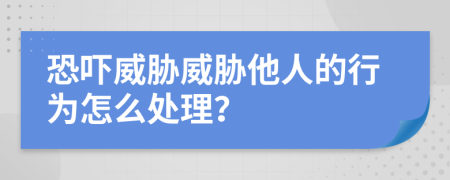 恐吓威胁威胁他人的行为怎么处理？