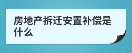 房地产拆迁安置补偿是什么