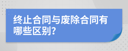 终止合同与废除合同有哪些区别？