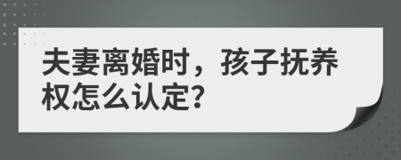 夫妻离婚时，孩子抚养权怎么认定？