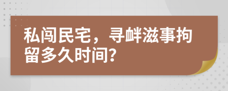 私闯民宅，寻衅滋事拘留多久时间？