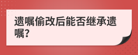 遗嘱偷改后能否继承遗嘱？