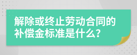 解除或终止劳动合同的补偿金标准是什么？