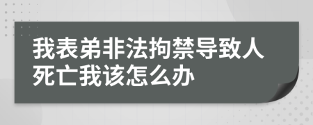 我表弟非法拘禁导致人死亡我该怎么办