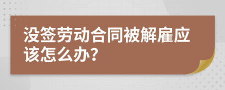 没签劳动合同被解雇应该怎么办？