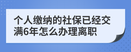 个人缴纳的社保已经交满6年怎么办理离职