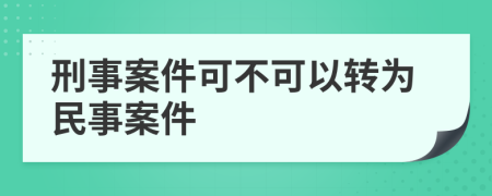 刑事案件可不可以转为民事案件