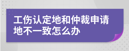 工伤认定地和仲裁申请地不一致怎么办