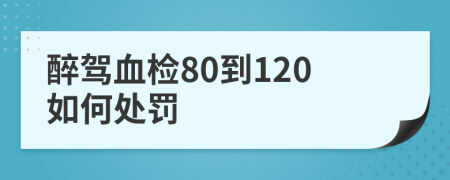 醉驾血检80到120如何处罚