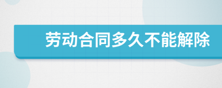 劳动合同多久不能解除