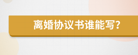 离婚协议书谁能写？