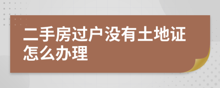 二手房过户没有土地证怎么办理