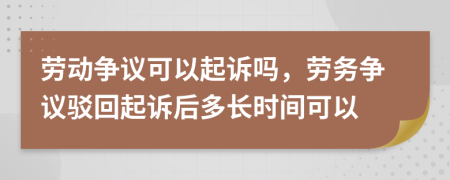 劳动争议可以起诉吗，劳务争议驳回起诉后多长时间可以