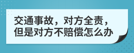 交通事故，对方全责，但是对方不赔偿怎么办