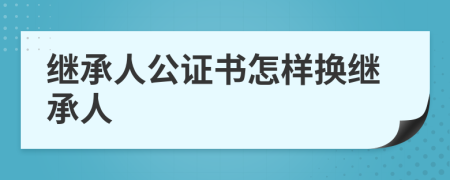 继承人公证书怎样换继承人
