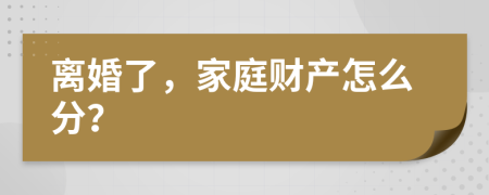 离婚了，家庭财产怎么分？