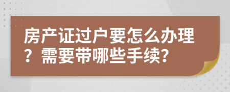 房产证过户要怎么办理？需要带哪些手续？