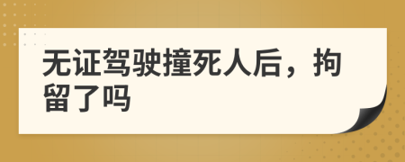 无证驾驶撞死人后，拘留了吗