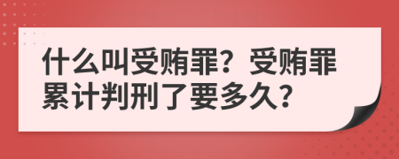 什么叫受贿罪？受贿罪累计判刑了要多久？