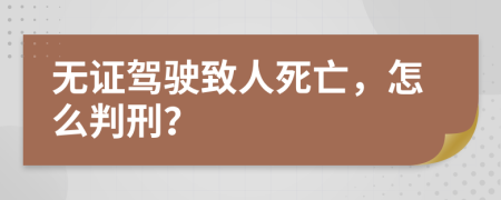 无证驾驶致人死亡，怎么判刑？