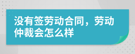 没有签劳动合同，劳动仲裁会怎么样