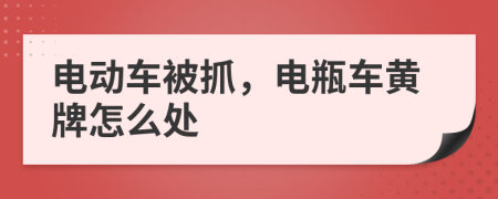 电动车被抓，电瓶车黄牌怎么处