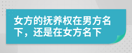 女方的抚养权在男方名下，还是在女方名下