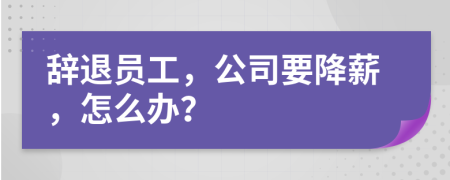 辞退员工，公司要降薪，怎么办？