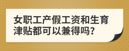 女职工产假工资和生育津贴都可以兼得吗？