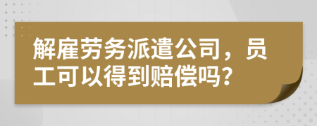 解雇劳务派遣公司，员工可以得到赔偿吗？