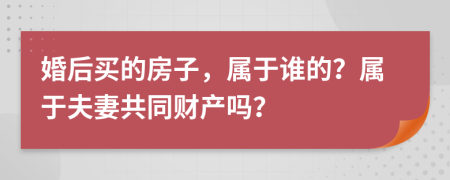 婚后买的房子，属于谁的？属于夫妻共同财产吗？