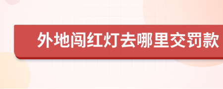 外地闯红灯去哪里交罚款