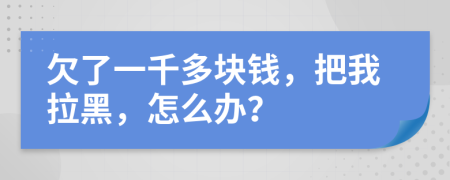 欠了一千多块钱，把我拉黑，怎么办？