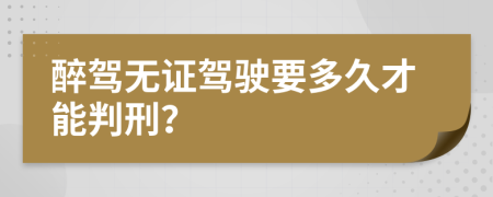 醉驾无证驾驶要多久才能判刑？