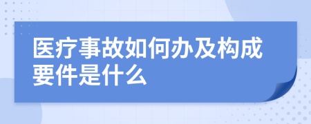医疗事故如何办及构成要件是什么