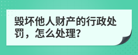 毁坏他人财产的行政处罚，怎么处理？