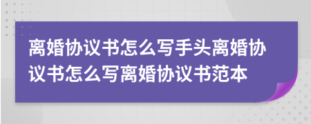 离婚协议书怎么写手头离婚协议书怎么写离婚协议书范本